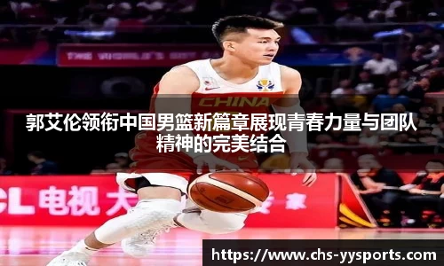 郭艾伦领衔中国男篮新篇章展现青春力量与团队精神的完美结合